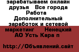 зарабатываем онлайн друзья - Все города Работа » Дополнительный заработок и сетевой маркетинг   . Ненецкий АО,Усть-Кара п.